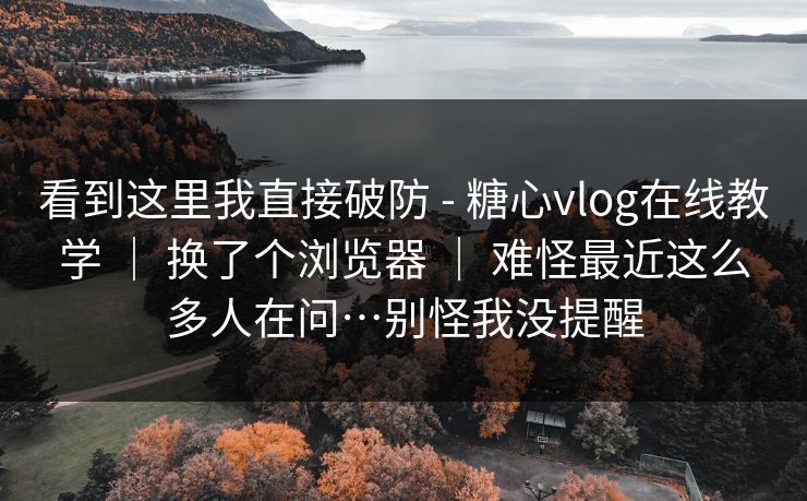 看到这里我直接破防 - 糖心vlog在线教学 | 换了个浏览器 难怪最近这么多人在问…别怪我没提醒 第1张 看到这里我直接破防 - 糖心vlog在线教学 | 换了个浏览器 难怪最近这么多人在问…别怪我没提醒 第1张