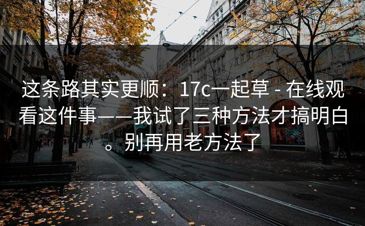 这条路其实更顺:17c一起草 - 在线观看这件事——我试了三种方法才搞明白。别再用老方法了 第1张 这条路其实更顺:17c一起草 - 在线观看这件事——我试了三种方法才搞明白。别再用老方法了 第1张