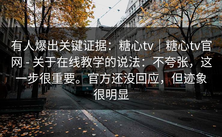 有人爆出关键证据:糖心tv|糖心tv官网 - 关于在线教学的说法:不夸张,这一步很重要。官方还没回应,但迹象很明显 第1张 有人爆出关键证据:糖心tv|糖心tv官网 - 关于在线教学的说法:不夸张,这一步很重要。官方还没回应,但迹象很明显 第1张