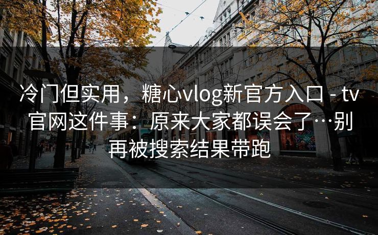 冷门但实用，糖心vlog新官方入口 - tv官网这件事：原来大家都误会了…别再被搜索结果带跑  第1张